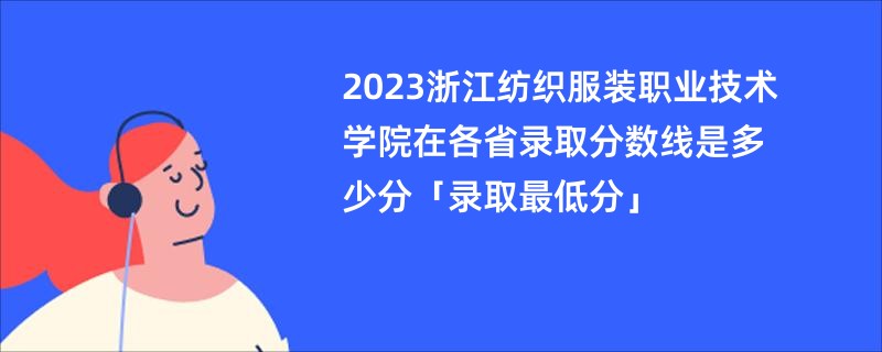 2023浙江纺织服装职业技术学院在各省录取分数线是多少分「录取最低分」