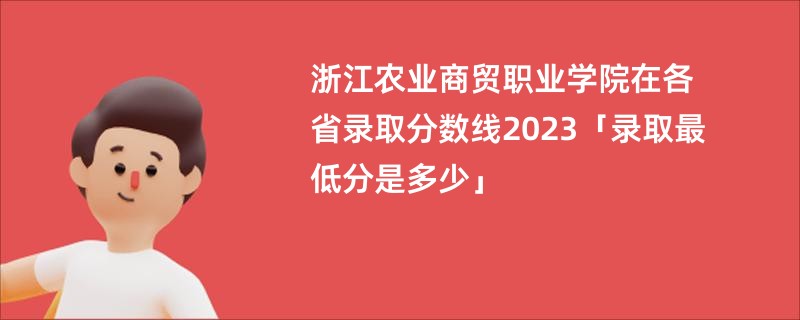 浙江农业商贸职业学院在各省录取分数线2023「录取最低分是多少」