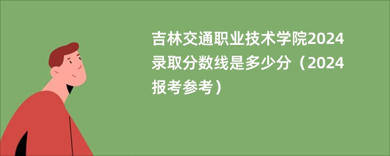 吉林交通职业技术学院2024录取分数线是多少分（2024报考参考）