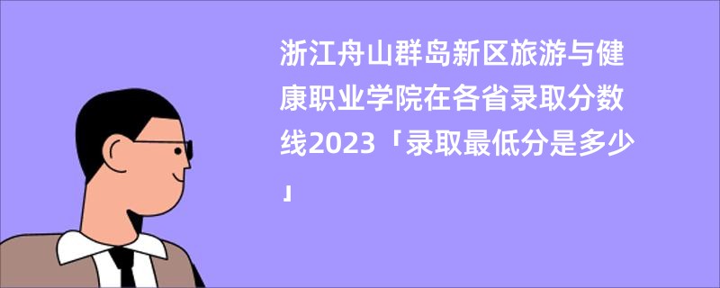 浙江舟山群岛新区旅游与健康职业学院在各省录取分数线2023「录取最低分是多少」