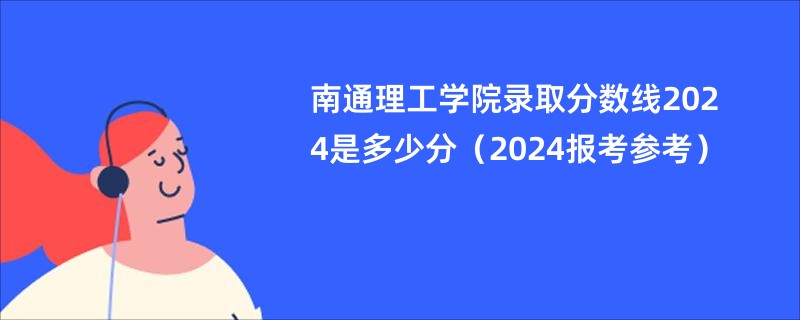 南通理工学院录取分数线2024是多少分（2024报考参考）