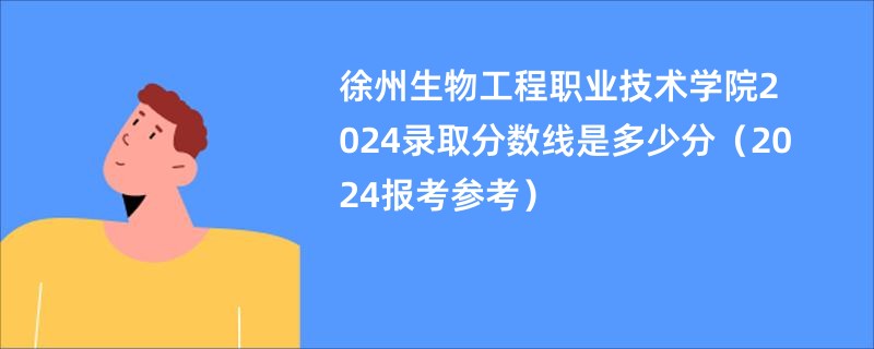 徐州生物工程职业技术学院2024录取分数线是多少分（2024报考参考）