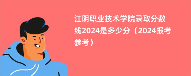 江阴职业技术学院录取分数线2024是多少分（2024报考参考）