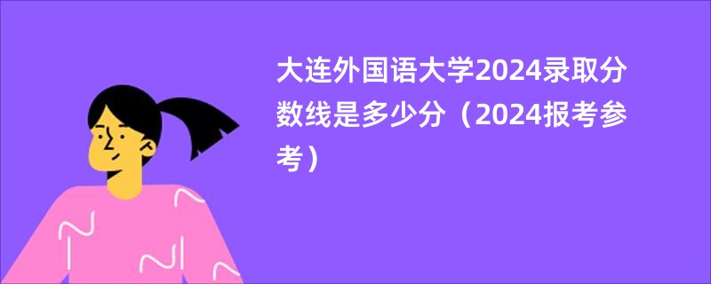 大连外国语大学2024录取分数线是多少分（2024报考参考）