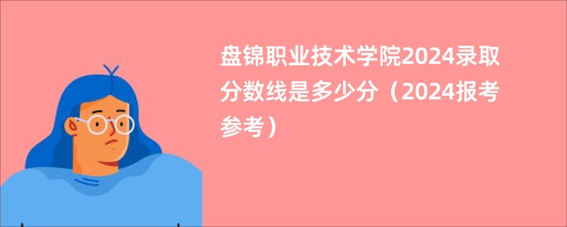 盘锦职业技术学院2024录取分数线是多少分（2024报考参考）