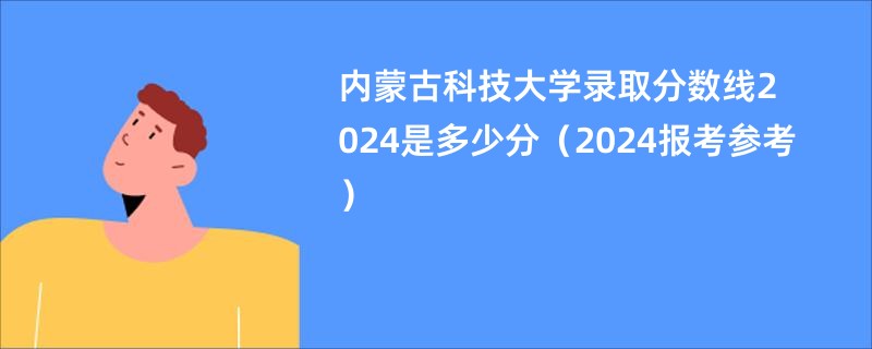 内蒙古科技大学录取分数线2024是多少分（2024报考参考）