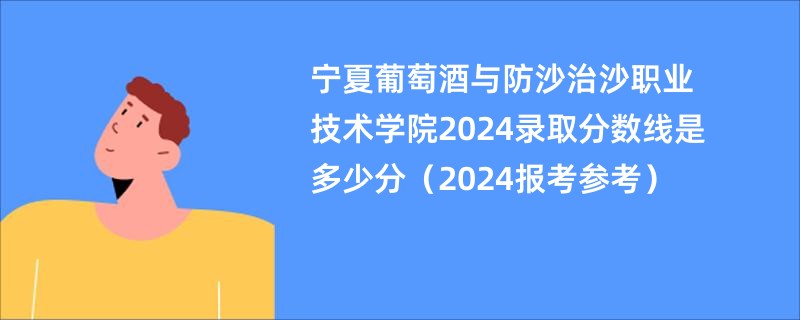 宁夏葡萄酒与防沙治沙职业技术学院2024录取分数线是多少分（2024报考参考）