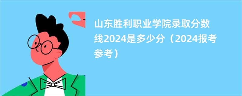 山东胜利职业学院录取分数线2024是多少分（2024报考参考）