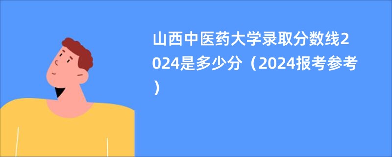 山西中医药大学录取分数线2024是多少分（2024报考参考）