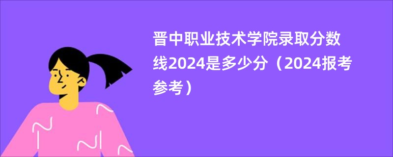 晋中职业技术学院录取分数线2024是多少分（2024报考参考）