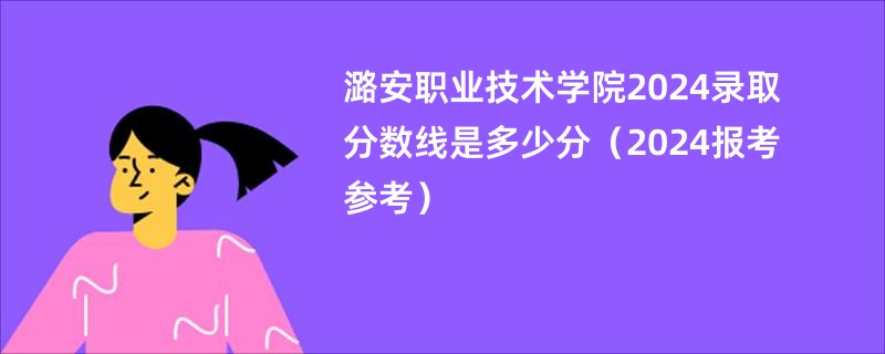 潞安职业技术学院2024录取分数线是多少分（2024报考参考）