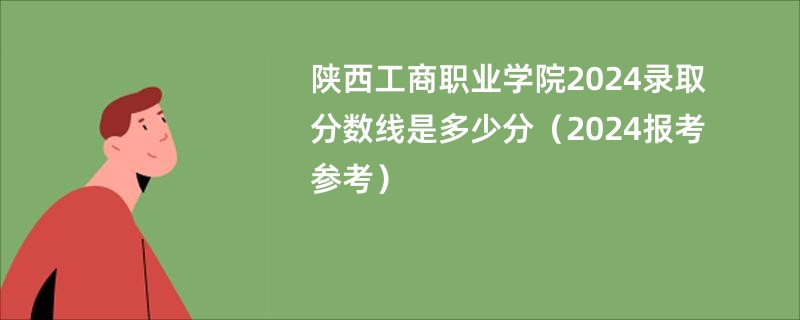 陕西工商职业学院2024录取分数线是多少分（2024报考参考）