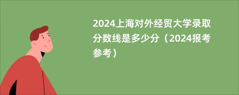 2024上海对外经贸大学录取分数线是多少分（2024报考参考）