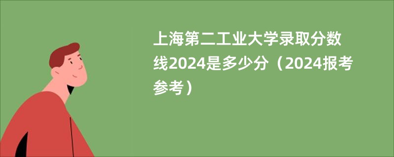 上海第二工业大学录取分数线2024是多少分（2024报考参考）