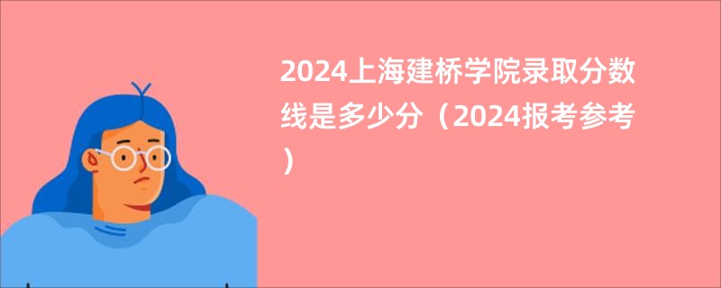 2024上海建桥学院录取分数线是多少分（2024报考参考）