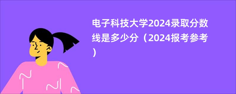 电子科技大学2024录取分数线是多少分（2024报考参考）