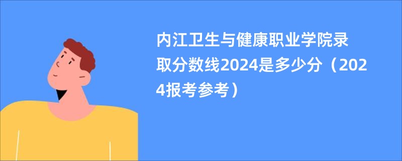 内江卫生与健康职业学院录取分数线2024是多少分（2024报考参考）