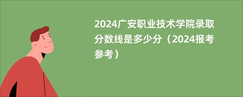 2024广安职业技术学院录取分数线是多少分（2024报考参考）