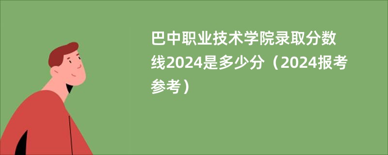 巴中职业技术学院录取分数线2024是多少分（2024报考参考）