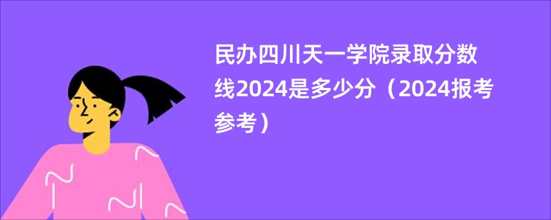 民办四川天一学院录取分数线2024是多少分（2024报考参考）