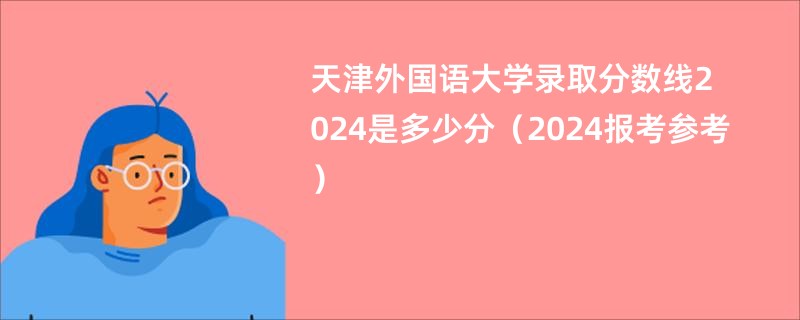 天津外国语大学录取分数线2024是多少分（2024报考参考）