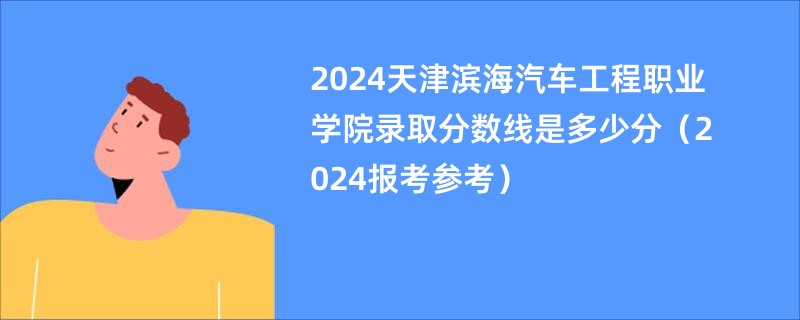 2024天津滨海汽车工程职业学院录取分数线是多少分（2024报考参考）