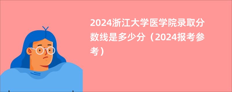 2024浙江大学医学院录取分数线是多少分（2024报考参考）