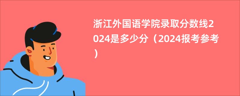 浙江外国语学院录取分数线2024是多少分（2024报考参考）