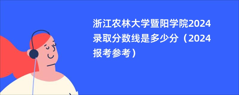 浙江农林大学暨阳学院2024录取分数线是多少分（2024报考参考）