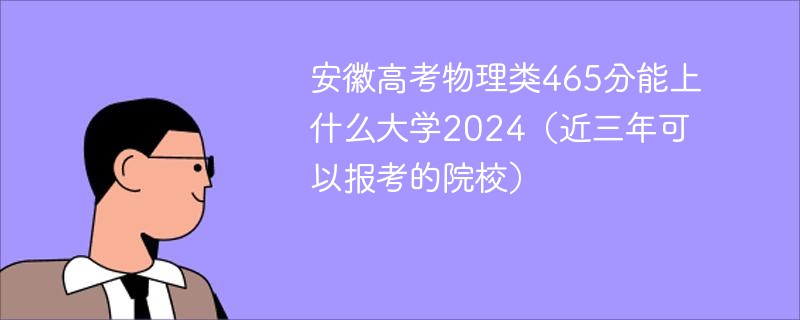 安徽高考物理类465分能上什么大学2024（近三年可以报考的院校）