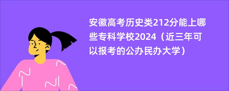 安徽高考历史类212分能上哪些专科学校2024（近三年可以报考的公办民办大学）