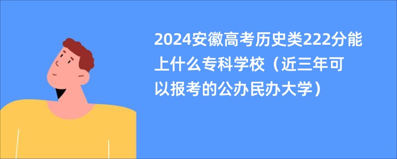 2024安徽高考历史类222分能上什么专科学校（近三年可以报考的公办民办大学）