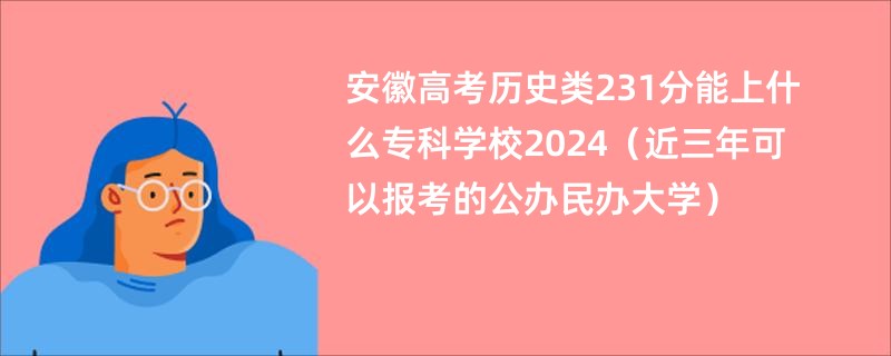 安徽高考历史类231分能上什么专科学校2024（近三年可以报考的公办民办大学）