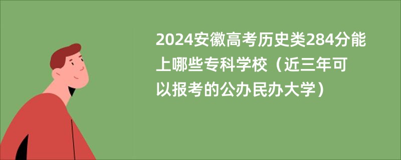 2024安徽高考历史类284分能上哪些专科学校（近三年可以报考的公办民办大学）