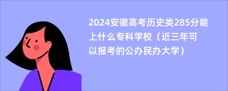 2024安徽高考历史类285分能上什么专科学校（近三年可以报考的公办民办大学）