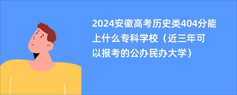 2024安徽高考历史类404分能上什么专科学校（近三年可以报考的公办民办大学）