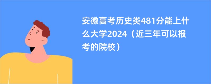 安徽高考历史类481分能上什么大学2024（近三年可以报考的院校）