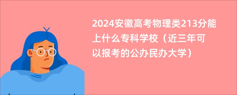 2024安徽高考物理类213分能上什么专科学校（近三年可以报考的公办民办大学）