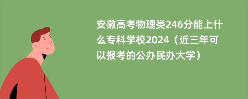 安徽高考物理类246分能上什么专科学校2024（近三年可以报考的公办民办大学）