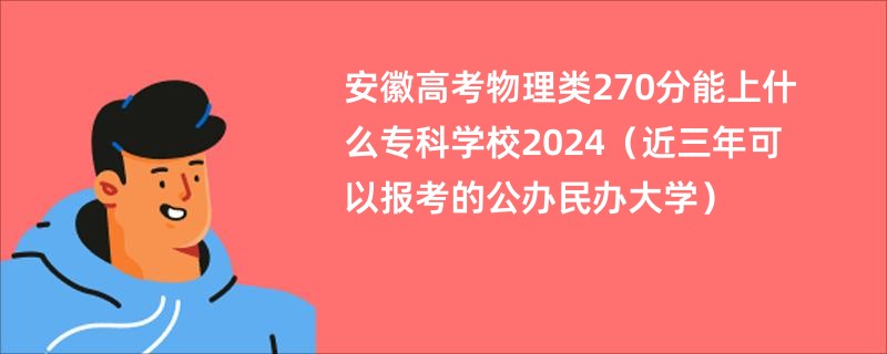 安徽高考物理类270分能上什么专科学校2024（近三年可以报考的公办民办大学）