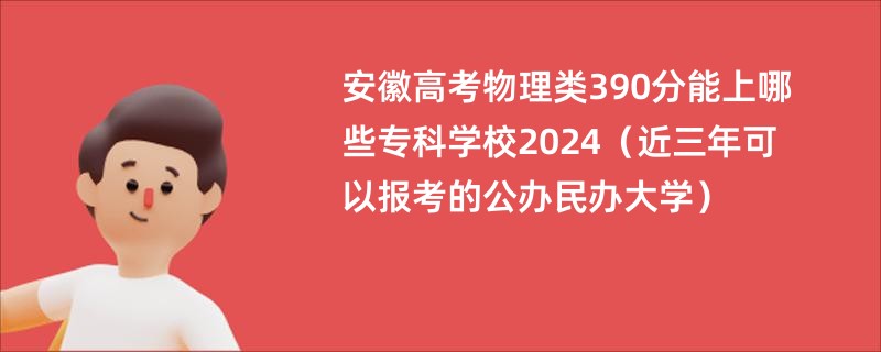 安徽高考物理类390分能上哪些专科学校2024（近三年可以报考的公办民办大学）