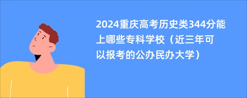 2024重庆高考历史类344分能上哪些专科学校（近三年可以报考的公办民办大学）