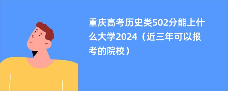 重庆高考历史类502分能上什么大学2024（近三年可以报考的院校）