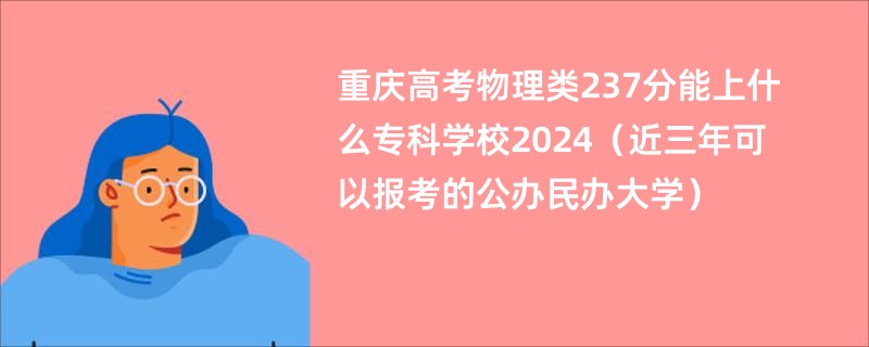 重庆高考物理类237分能上什么专科学校2024（近三年可以报考的公办民办大学）