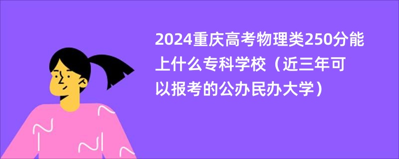 2024重庆高考物理类250分能上什么专科学校（近三年可以报考的公办民办大学）