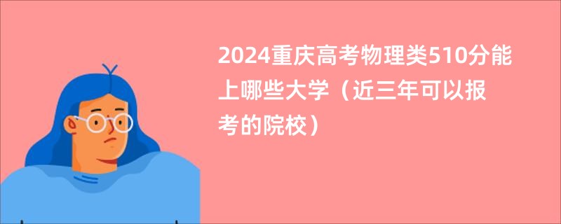 2024重庆高考物理类510分能上哪些大学（近三年可以报考的院校）