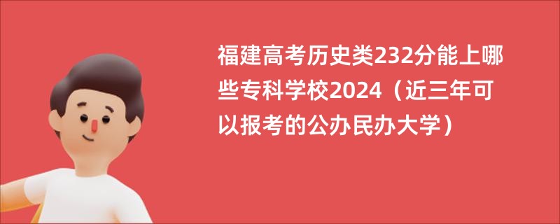 福建高考历史类232分能上哪些专科学校2024（近三年可以报考的公办民办大学）