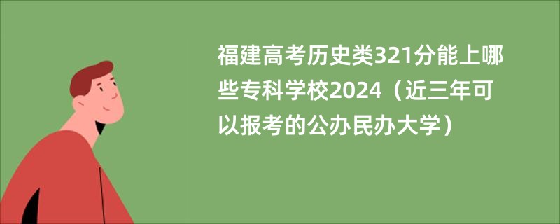 福建高考历史类321分能上哪些专科学校2024（近三年可以报考的公办民办大学）