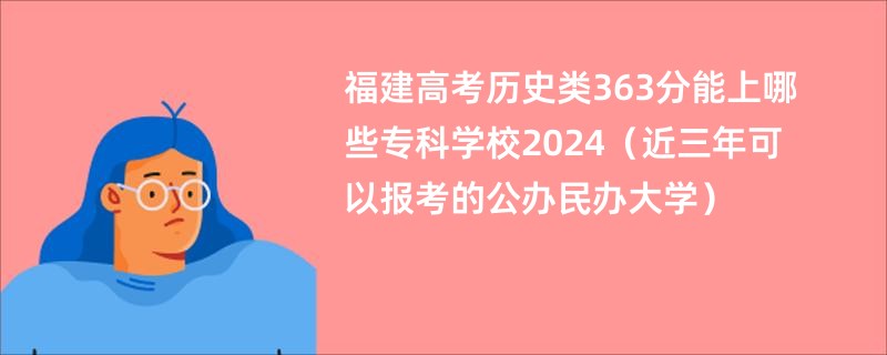 福建高考历史类363分能上哪些专科学校2024（近三年可以报考的公办民办大学）