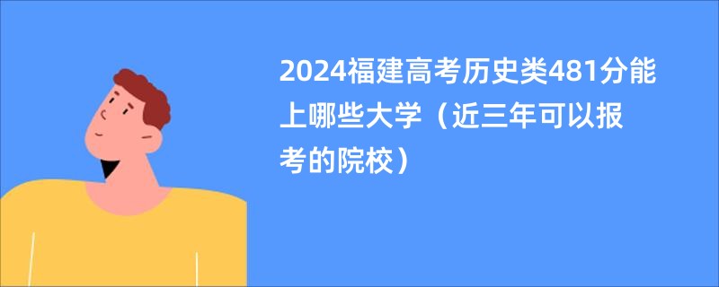 2024福建高考历史类481分能上哪些大学（近三年可以报考的院校）